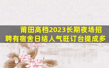 莆田高档2023长期夜场招聘有宿舍日结人气旺订台提成多